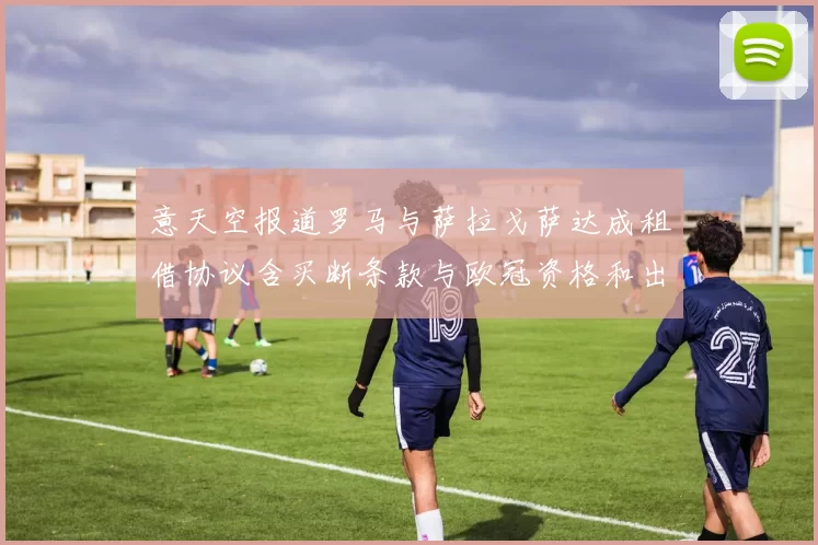 意天空报道罗马与萨拉戈萨达成租借协议含买断条款与欧冠资格和出场数挂钩