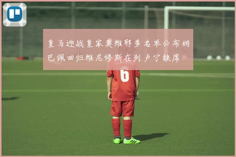 皇马迎战皇家奥维耶多名单公布姆巴佩回归维尼修斯在列卢宁缺席