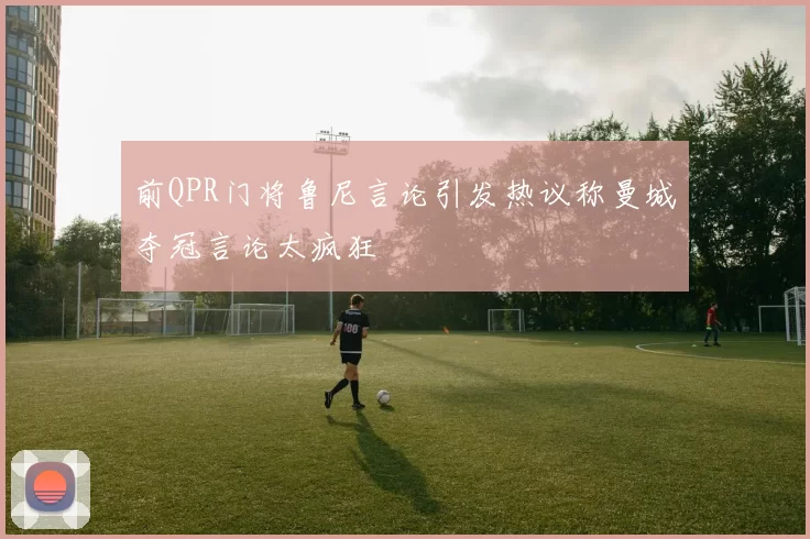 前QPR门将鲁尼言论引发热议称曼城夺冠言论太疯狂