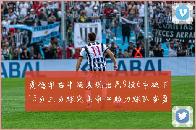 爱德华兹半场表现出色9投6中砍下15分三分球完美命中助力球队奋勇争先