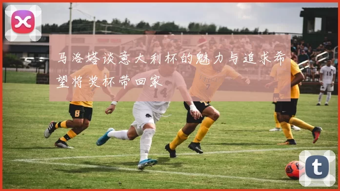 马洛塔谈意大利杯的魅力与追求希望将奖杯带回家