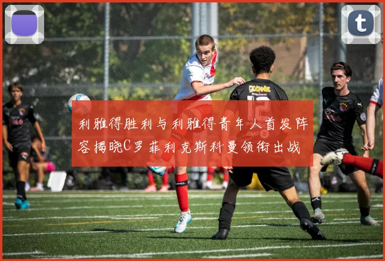 利雅得胜利与利雅得青年人首发阵容揭晓C罗菲利克斯科曼领衔出战