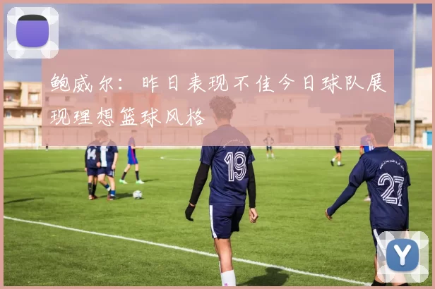 鲍威尔：昨日表现不佳今日球队展现理想篮球风格