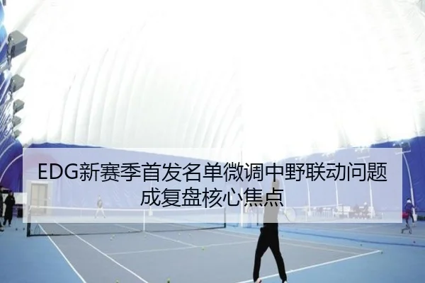 EDG新赛季首发名单微调中野联动问题成复盘核心焦点